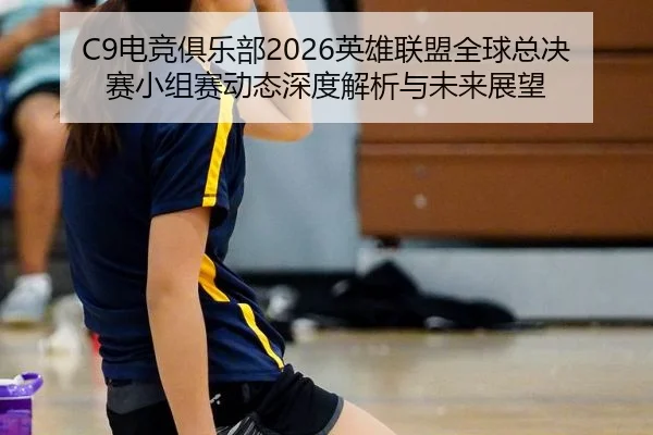 C9电竞俱乐部2026英雄联盟全球总决赛小组赛动态深度解析与未来展望