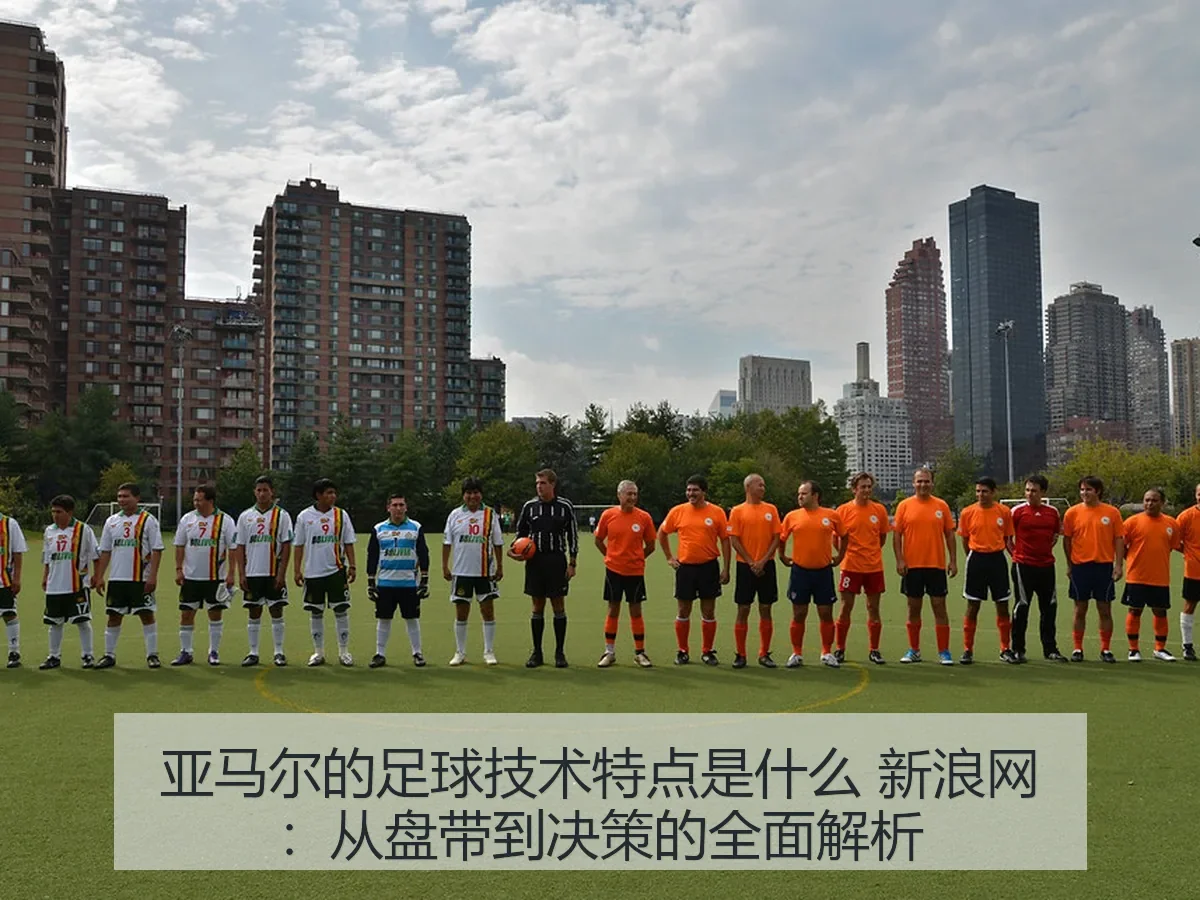 亚马尔的足球技术特点是什么：从盘带到决策的全面解析